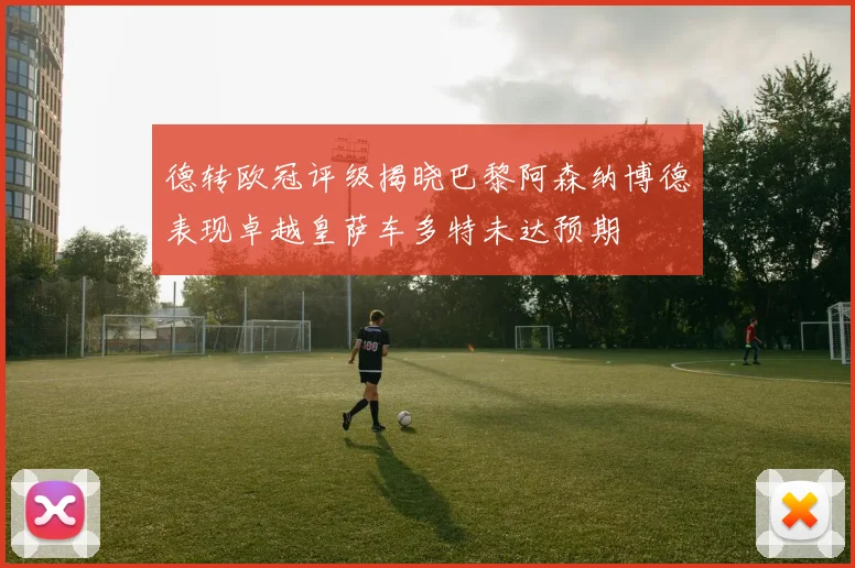 德转欧冠评级揭晓巴黎阿森纳博德表现卓越皇萨车多特未达预期