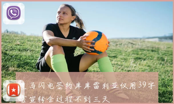 皇马闪电签约库库雷利亚仅用39字官宣转会过程不到三天