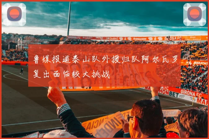 鲁媒报道泰山队外援归队阿尔瓦罗复出面临较大挑战