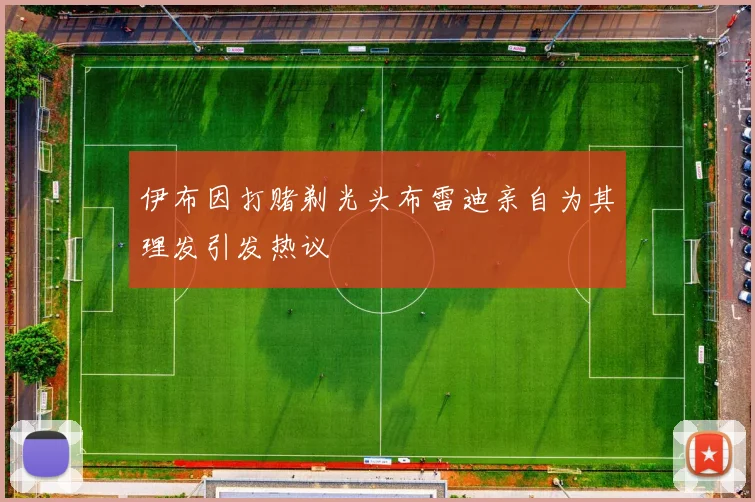 伊布因打赌剃光头布雷迪亲自为其理发引发热议