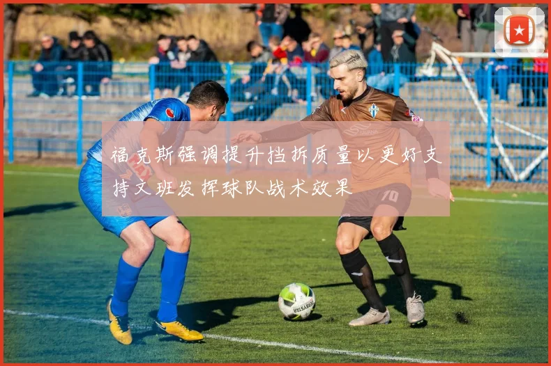 福克斯强调提升挡拆质量以更好支持文班发挥球队战术效果