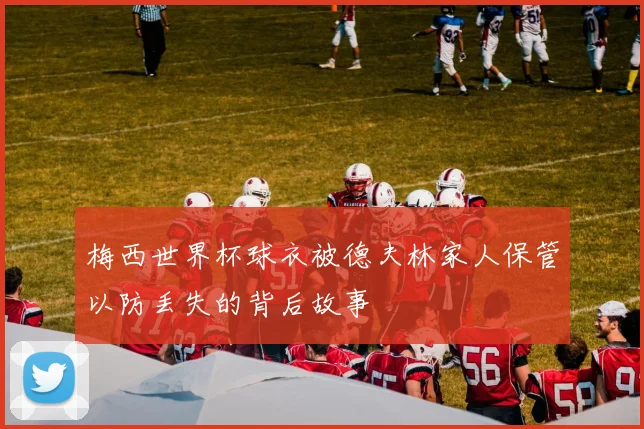 梅西世界杯球衣被德夫林家人保管以防丢失的背后故事