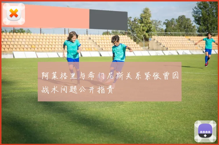 阿莱格里与希门尼斯关系紧张曾因战术问题公开指责