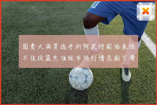 国青大满贯选手科阿皮特前场表现不佳投篮失准致市场行情急剧下滑