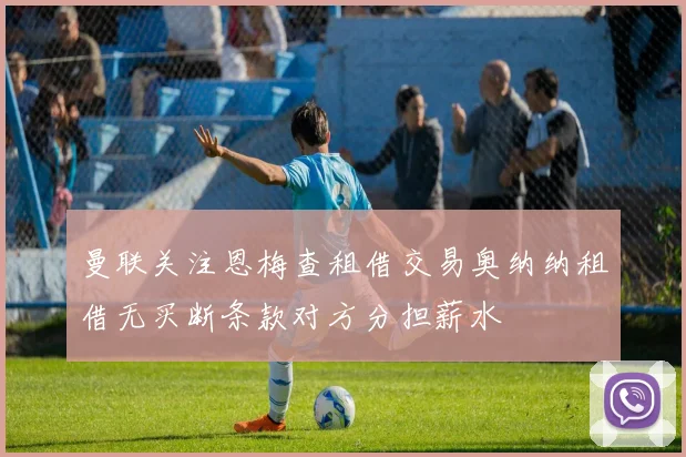 曼联关注恩梅查租借交易奥纳纳租借无买断条款对方分担薪水