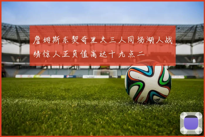 詹姆斯东契奇里夫三人同场湖人战绩惊人正负值高达十九点二