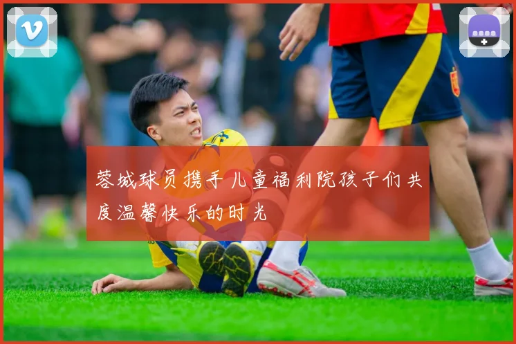 蓉城球员携手儿童福利院孩子们共度温馨快乐的时光