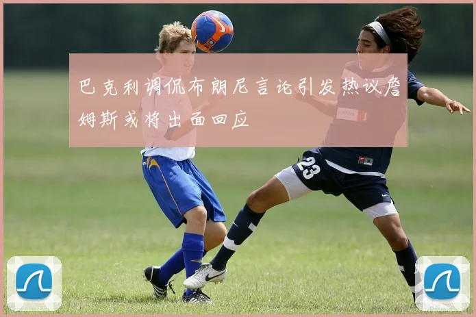 巴克利调侃布朗尼言论引发热议詹姆斯或将出面回应
