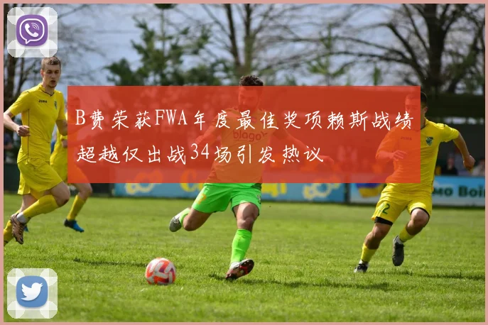 B费荣获FWA年度最佳奖项赖斯战绩超越仅出战34场引发热议