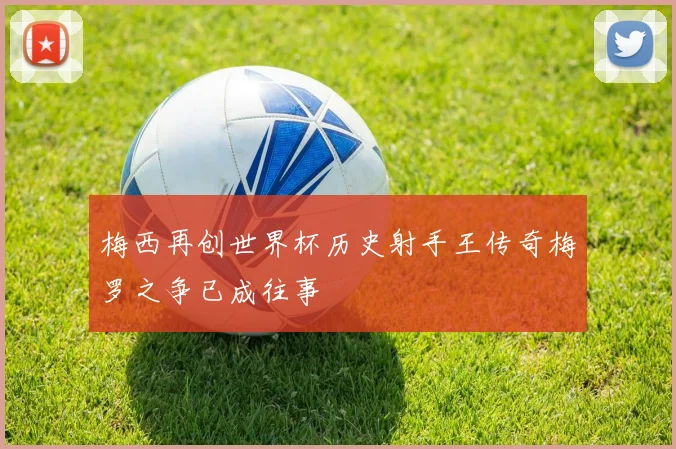 梅西再创世界杯历史射手王传奇梅罗之争已成往事