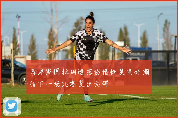马库斯图拉姆透露伤情恢复良好期待下一场比赛复出无碍