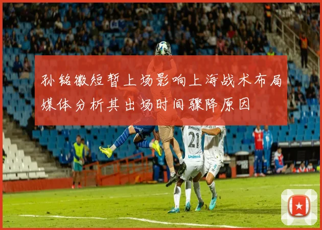 孙铭徽短暂上场影响上海战术布局媒体分析其出场时间骤降原因