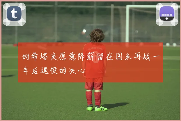 姆希塔良愿意降薪留在国米再战一年后退役的决心