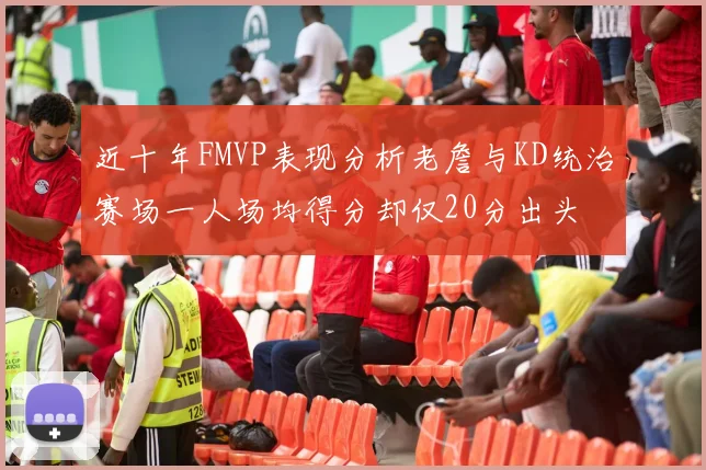 近十年FMVP表现分析老詹与KD统治赛场一人场均得分却仅20分出头