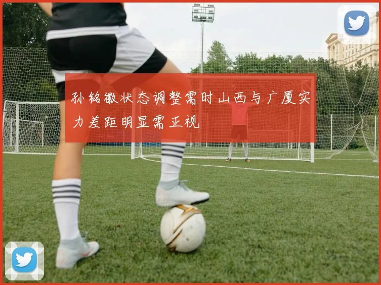 孙铭徽状态调整需时山西与广厦实力差距明显需正视
