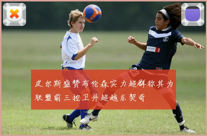 皮尔斯盛赞布伦森实力超群称其为联盟前三控卫并超越东契奇