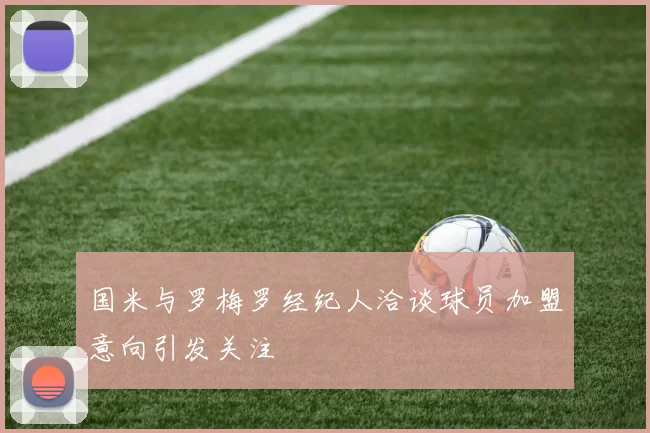 国米与罗梅罗经纪人洽谈球员加盟意向引发关注