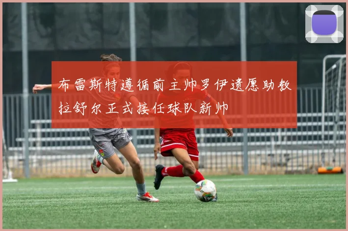 布雷斯特遵循前主帅罗伊遗愿助教拉舒尔正式接任球队新帅