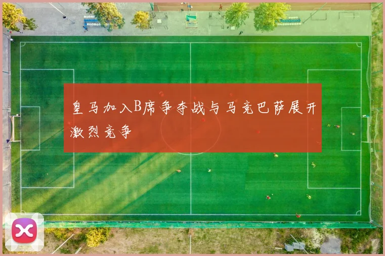 皇马加入B席争夺战与马竞巴萨展开激烈竞争