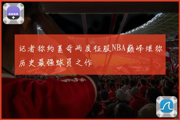记者称约基奇两度征服NBA巅峰堪称历史最强球员之作