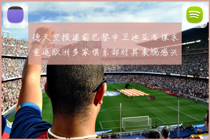 德天空报道前巴黎中卫迪亚洛谋求重返欧洲多家俱乐部对其表现感兴趣