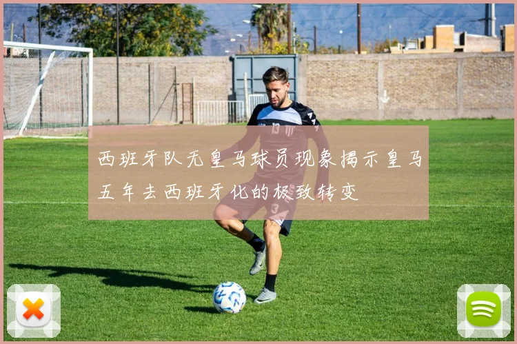 西班牙队无皇马球员现象揭示皇马五年去西班牙化的极致转变