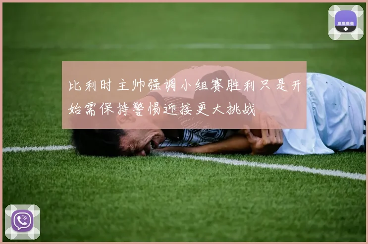 比利时主帅强调小组赛胜利只是开始需保持警惕迎接更大挑战